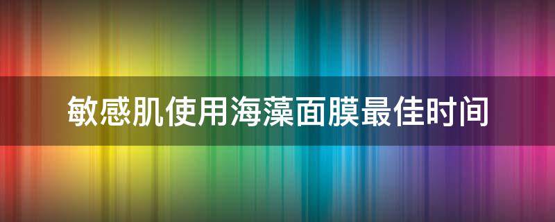 敏感肌使用海藻面膜最佳时间 海藻面膜敏感肌肤几天用一次