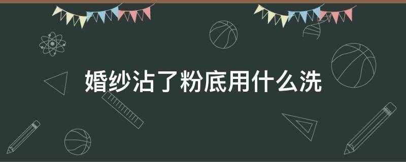 婚纱沾了粉底用什么洗 拍婚纱照用的什么粉底化妆品