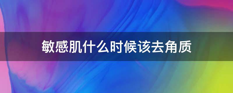 敏感肌什么时候该去角质（敏感肌需要去角质吗为什么如何操作）