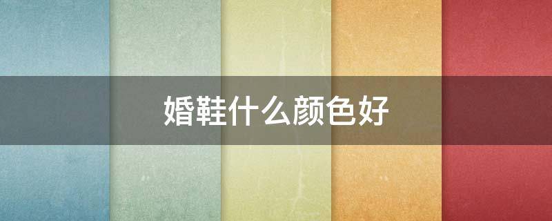 婚鞋什么颜色好（结婚婚鞋什么颜色最好）