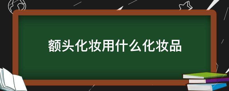 额头化妆用什么化妆品 额头有皱纹用什么化妆品
