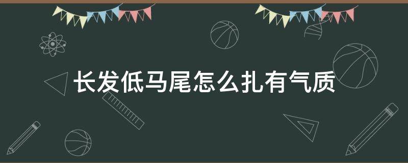 长发低马尾怎么扎有气质（长发低马尾怎么扎好看）