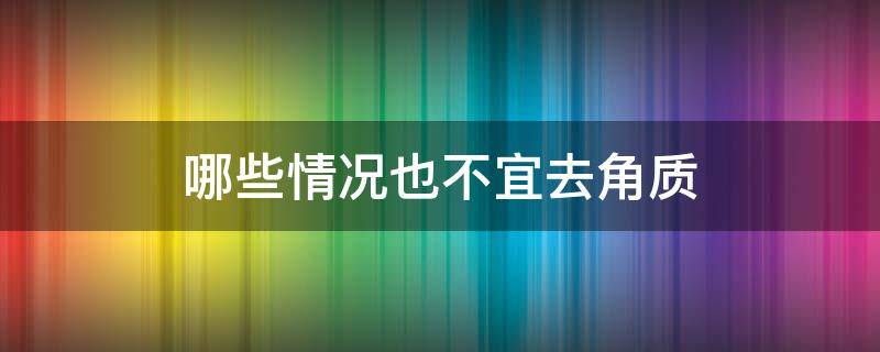 哪些情况也不宜去角质（什么情况不能去角质）