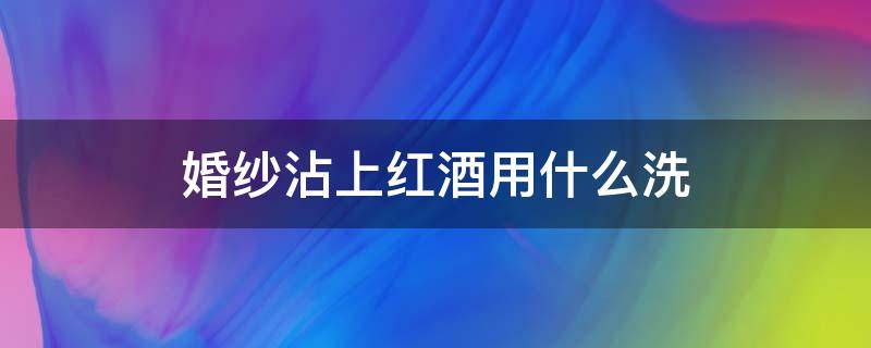 婚纱沾上红酒用什么洗（衣服上弄上红酒了用什么洗）