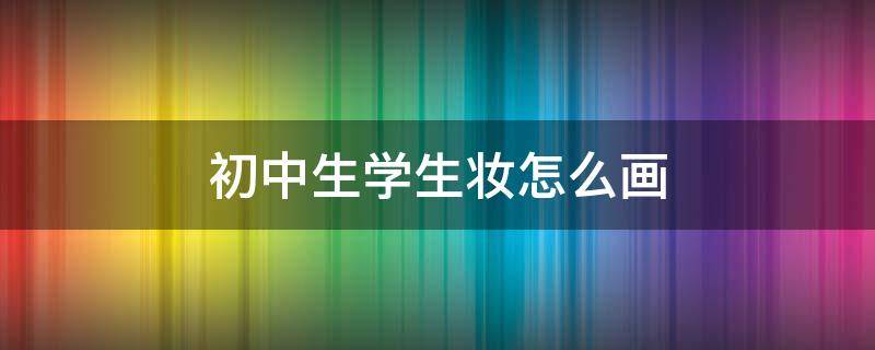 初中生学生妆怎么画（学生妆怎么画 初一）