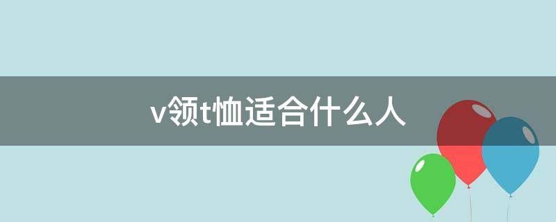 v领t恤适合什么人（v领t恤适合什么人穿男）