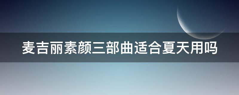 麦吉丽素颜三部曲适合夏天用吗（麦吉丽素颜三部曲到底好不好）