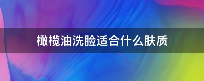 橄榄油洗脸适合什么肤质（什么样橄榄油适合涂脸）