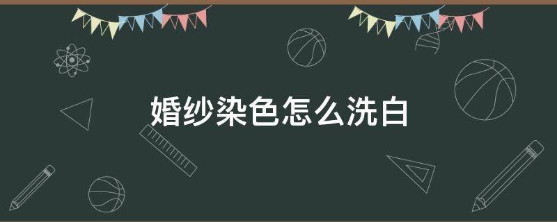 婚纱染色怎么洗白（白色婚纱被染色如何洗白）