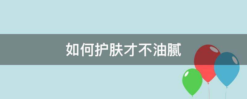 如何护肤才不油腻 夏天怎么护肤不油腻