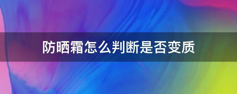防晒霜怎么判断是否变质（怎么判断防晒霜的好坏）