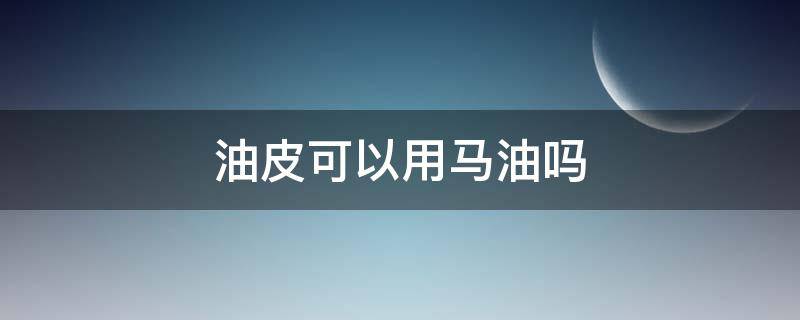 油皮可以用马油吗 油性皮肤可以用马油吗