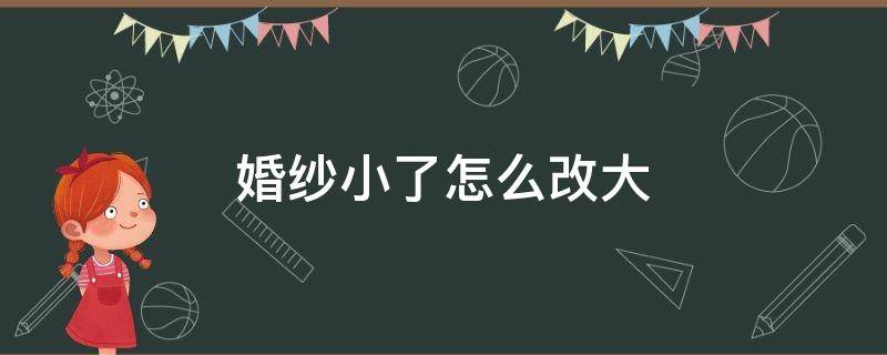 婚纱小了怎么改大（婚纱小了可以改大一点吗）