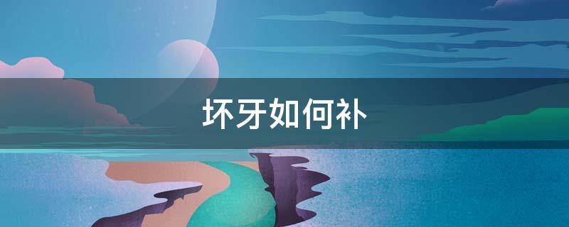 坏牙如何补 坏牙怎么补牙