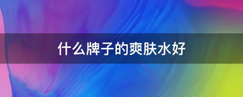什么牌子的爽肤水好 爽肤水啥牌子的好