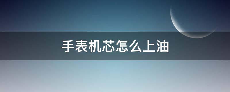 手表机芯怎么上油 手表机芯哪里不用上油
