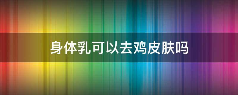 身体乳可以去鸡皮肤吗 含果酸的身体乳可以去鸡皮肤吗