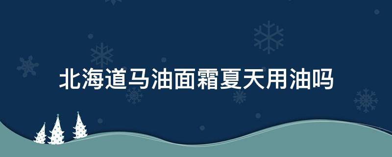 北海道马油面霜夏天用油吗（北海道马油面霜怎么样）