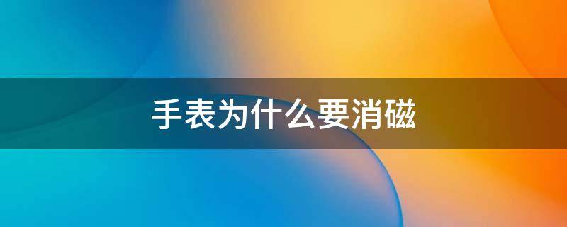 手表为什么要消磁（手表需要消磁什么意思）