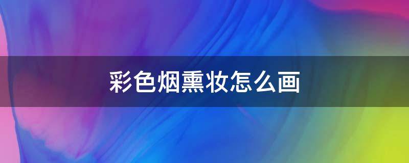 彩色烟熏妆怎么画（简单烟熏妆的画法）