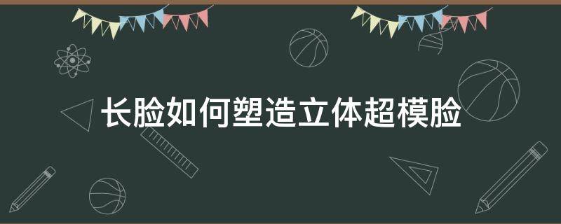 长脸如何塑造立体超模脸（超模脸步骤）