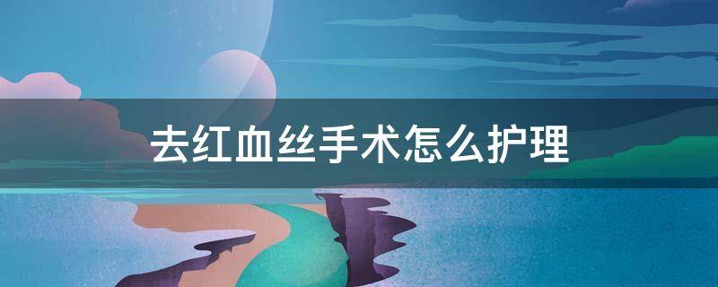 去红血丝手术怎么护理 手术去除红血丝