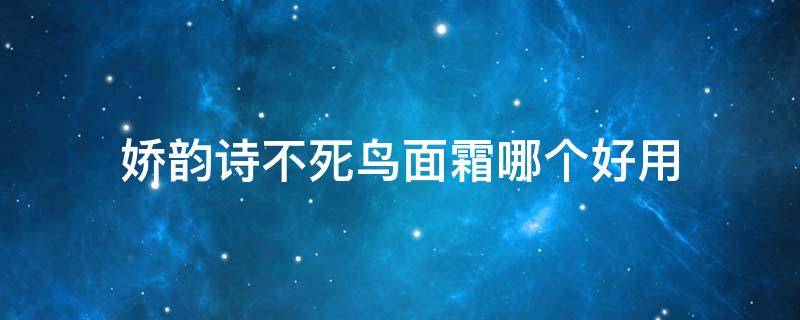 娇韵诗不死鸟面霜哪个好用（娇诗韵不死鸟面霜几款区别）