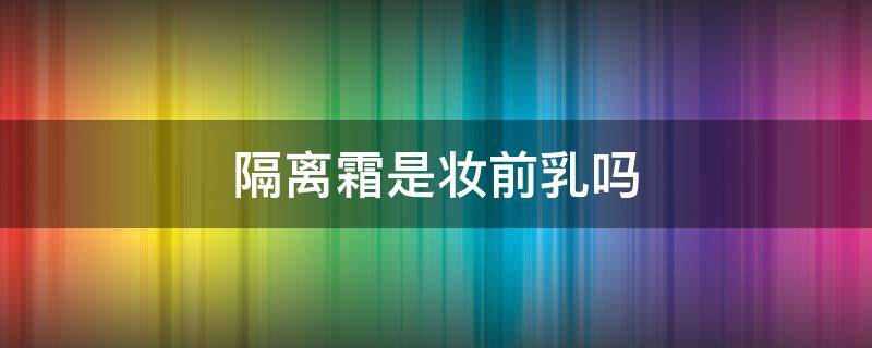 隔离霜是妆前乳吗 妆前乳隔离霜