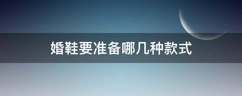 婚鞋要准备哪几种款式（婚鞋穿什么颜色什么款式的?）