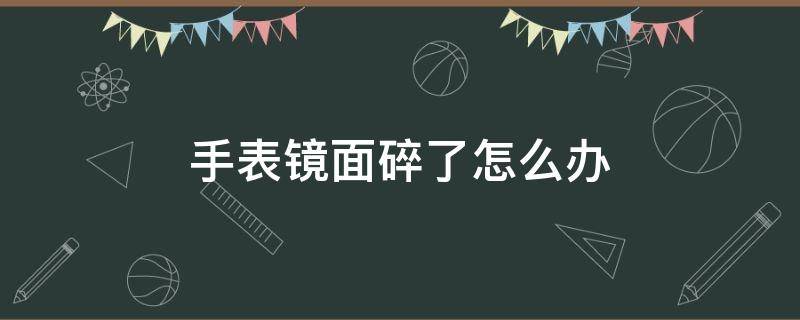 手表镜面碎了怎么办（手表镜面裂了怎么修复）