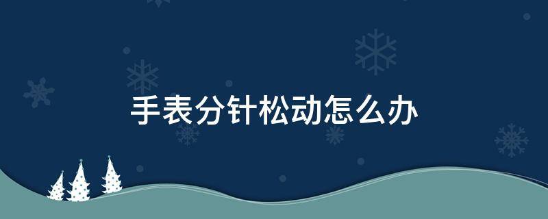 手表分针松动怎么办（手表分针松动怎么办视频）