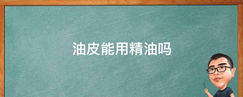 油皮能用精油吗 油性皮肤是不是不适合用精油