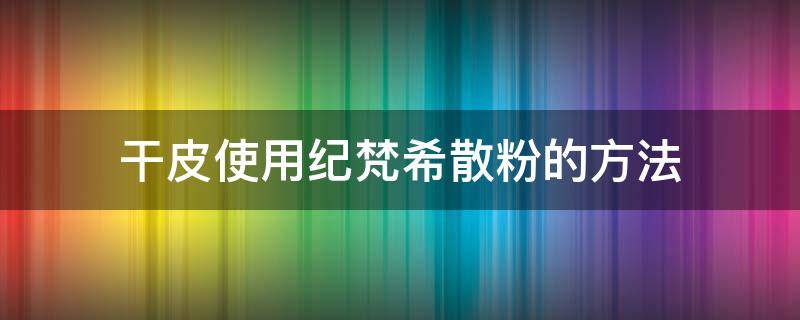 干皮使用纪梵希散粉的方法 干皮能用纪梵希散粉吗