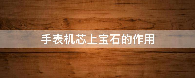 手表机芯上宝石的作用（手表里的宝石有什么用）