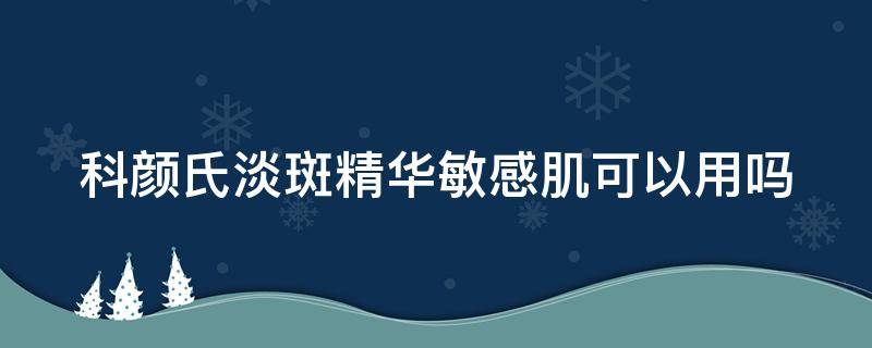 科颜氏淡斑精华敏感肌可以用吗（科颜氏美白淡斑精华过敏肌能用吗）