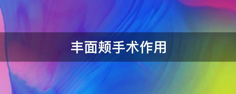 丰面颊手术作用（丰面颊手术效果）