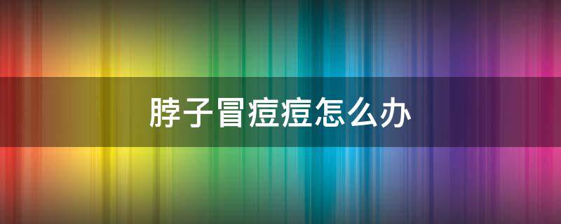 脖子冒痘痘怎么办（脖子长痘痘该怎么办）