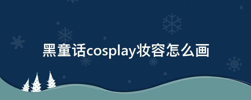 黑童话cosplay妆容怎么画 灰姑娘cosplay妆容教程