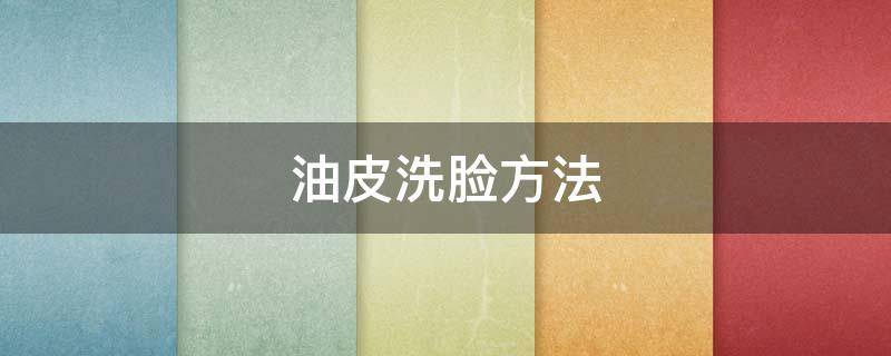 油皮洗脸方法 油皮洗脸的正确方法