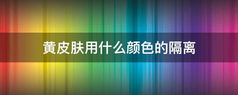 黄皮肤用什么颜色的隔离 黄皮肤用什么颜色的隔离粉底液