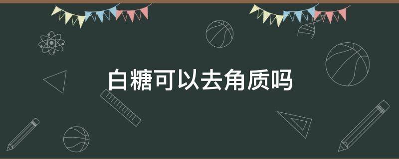 白糖可以去角质吗（用糖可以去角质吗）