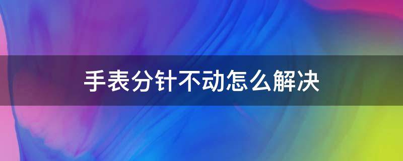 手表分针不动怎么解决（电子手表分针不走怎么回事）
