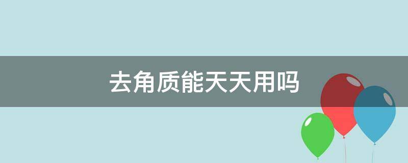 去角质能天天用吗（去除角质的能天天用吗）