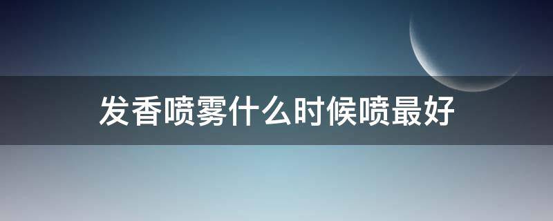 发香喷雾什么时候喷最好（发香喷雾哪个效果好）