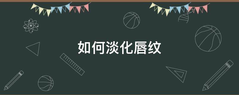 如何淡化唇纹 如何淡化唇纹改善唇色