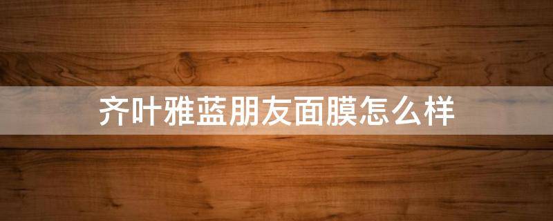 齐叶雅蓝朋友面膜怎么样（齐叶雅蓝色面膜）
