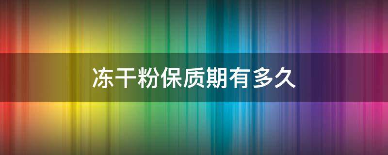 冻干粉保质期有多久（冻干粉保质期最长几年）