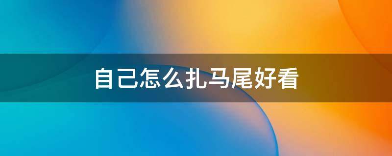 自己怎么扎马尾好看 怎样扎的马尾好看