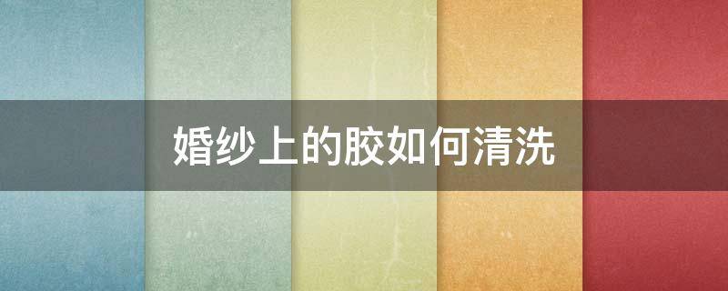 婚纱上的胶如何清洗（婚纱胶水变黄怎么清洗）