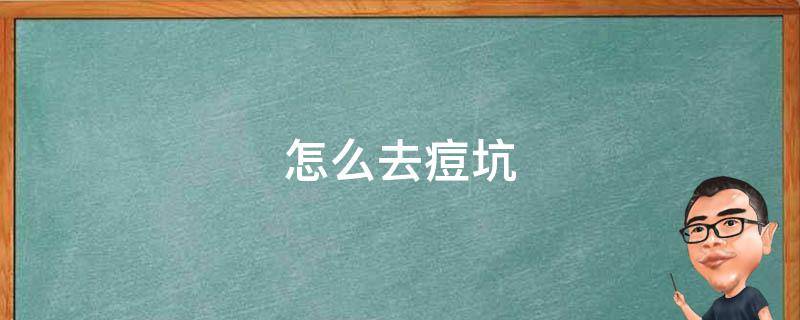 怎么去痘坑（怎么去痘坑凹洞）